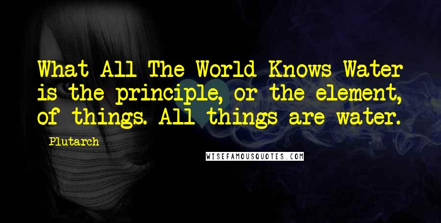 Plutarch Quotes: What All The World Knows Water is the principle, or the element, of things. All things are water.