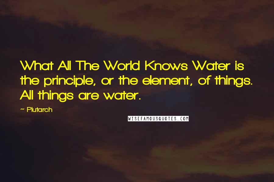 Plutarch Quotes: What All The World Knows Water is the principle, or the element, of things. All things are water.