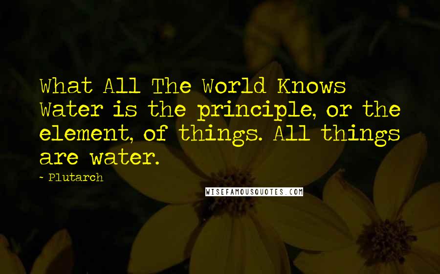 Plutarch Quotes: What All The World Knows Water is the principle, or the element, of things. All things are water.
