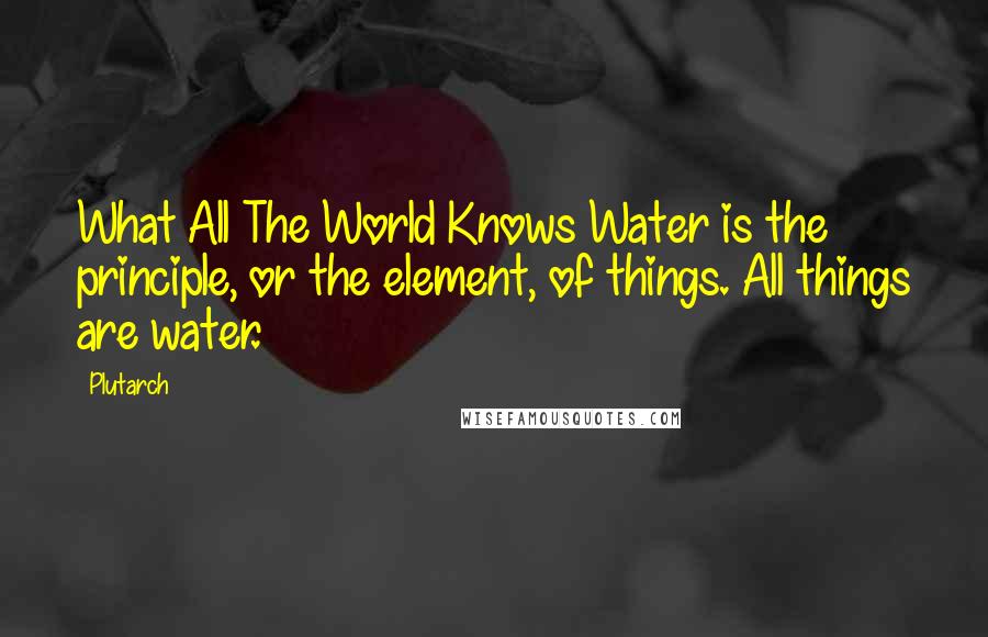 Plutarch Quotes: What All The World Knows Water is the principle, or the element, of things. All things are water.