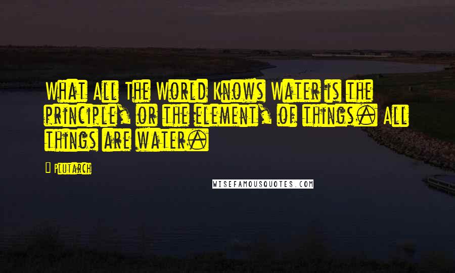 Plutarch Quotes: What All The World Knows Water is the principle, or the element, of things. All things are water.