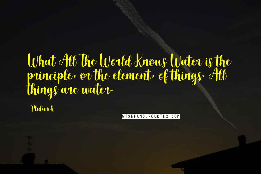 Plutarch Quotes: What All The World Knows Water is the principle, or the element, of things. All things are water.