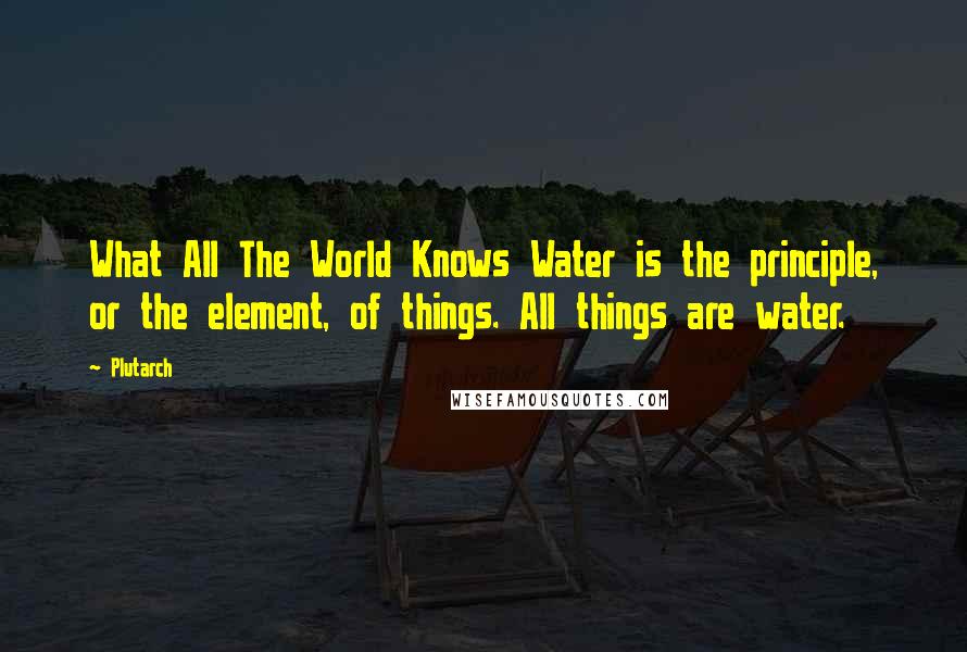 Plutarch Quotes: What All The World Knows Water is the principle, or the element, of things. All things are water.