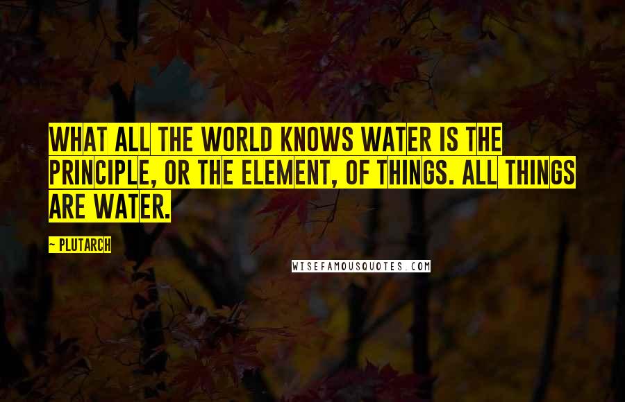 Plutarch Quotes: What All The World Knows Water is the principle, or the element, of things. All things are water.