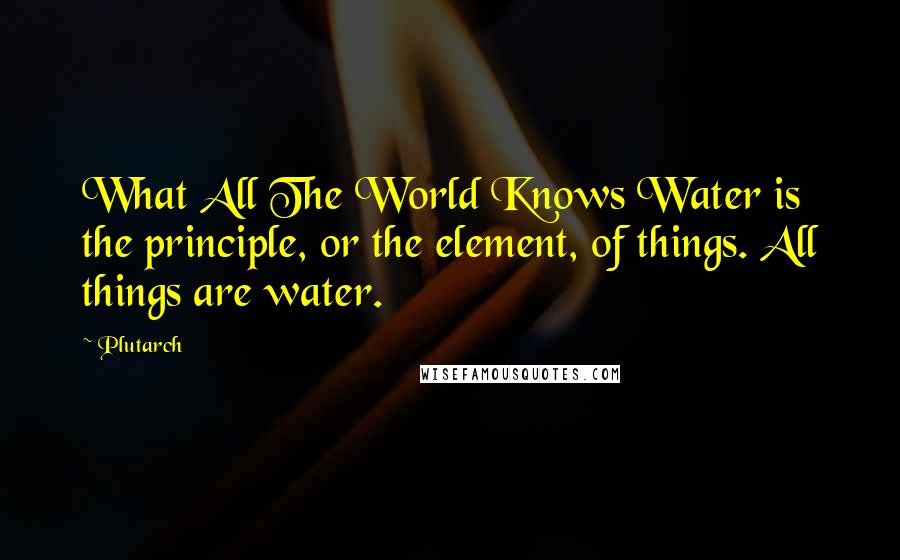 Plutarch Quotes: What All The World Knows Water is the principle, or the element, of things. All things are water.