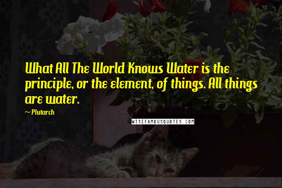Plutarch Quotes: What All The World Knows Water is the principle, or the element, of things. All things are water.