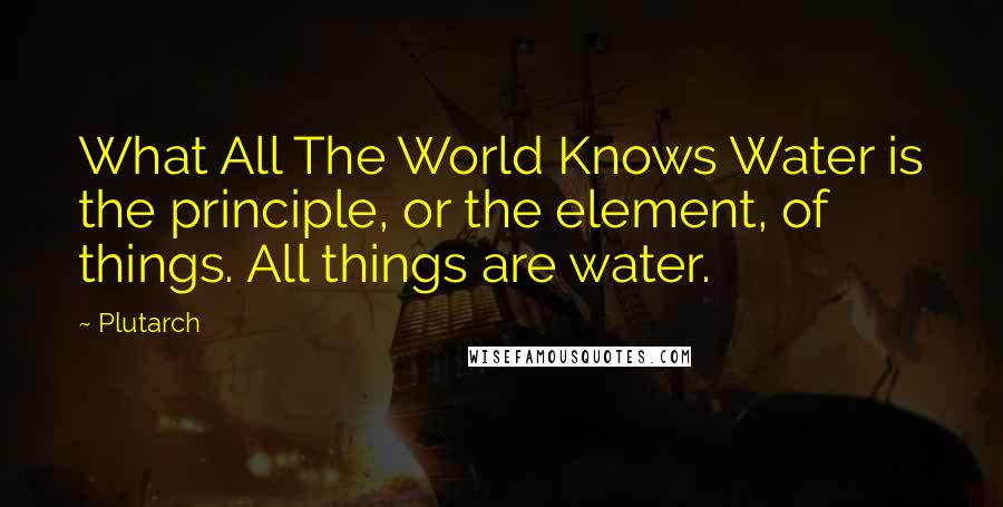 Plutarch Quotes: What All The World Knows Water is the principle, or the element, of things. All things are water.