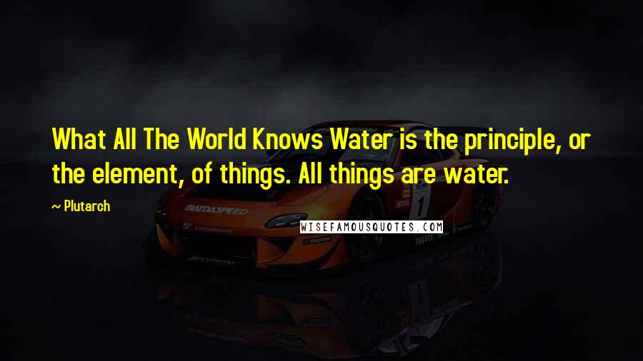 Plutarch Quotes: What All The World Knows Water is the principle, or the element, of things. All things are water.