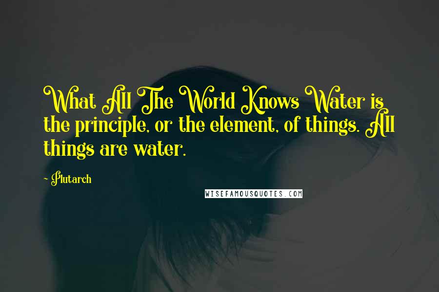 Plutarch Quotes: What All The World Knows Water is the principle, or the element, of things. All things are water.