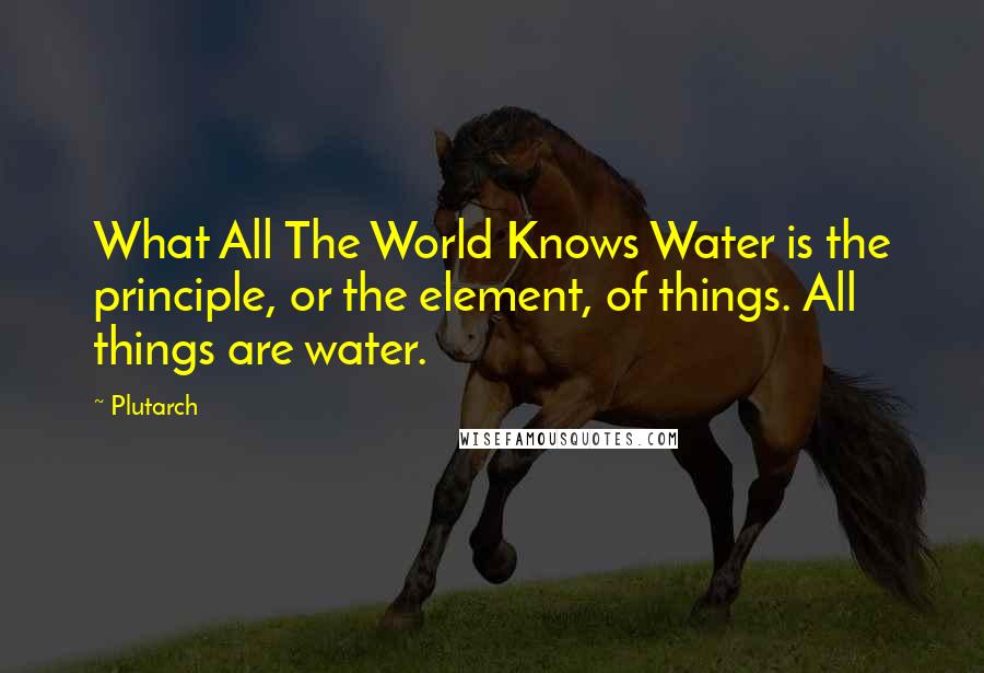 Plutarch Quotes: What All The World Knows Water is the principle, or the element, of things. All things are water.