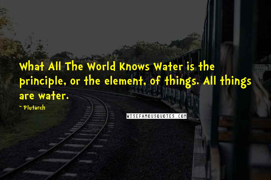 Plutarch Quotes: What All The World Knows Water is the principle, or the element, of things. All things are water.