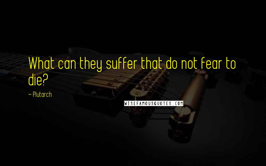 Plutarch Quotes: What can they suffer that do not fear to die?