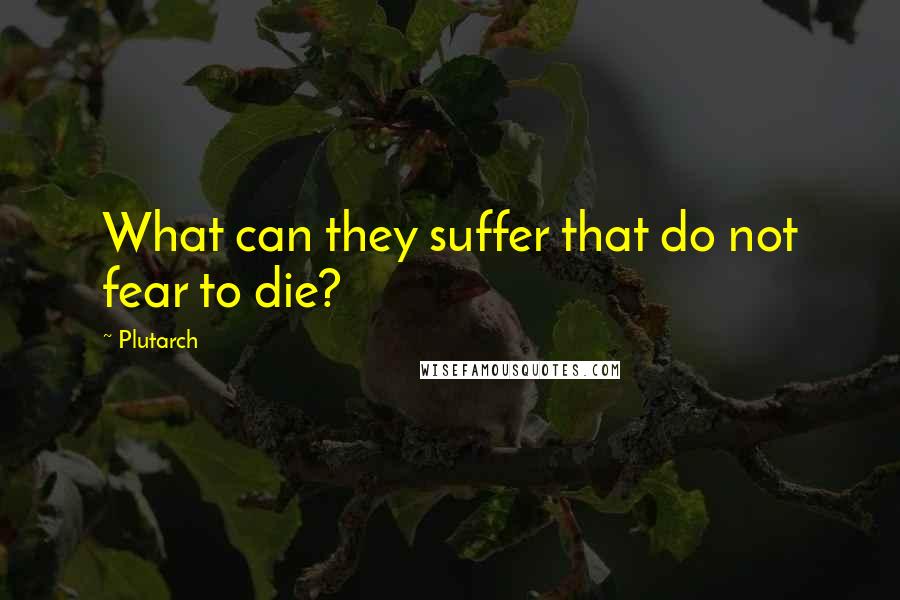 Plutarch Quotes: What can they suffer that do not fear to die?