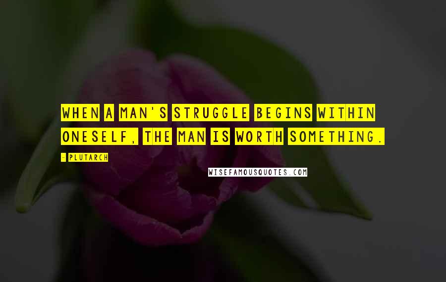 Plutarch Quotes: When a man's struggle begins within oneself, the man is worth something.
