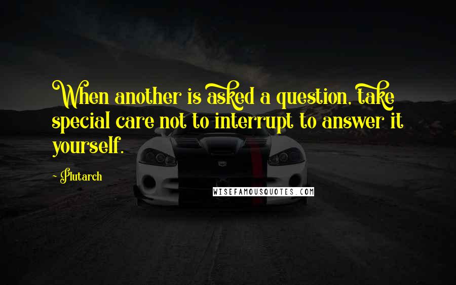 Plutarch Quotes: When another is asked a question, take special care not to interrupt to answer it yourself.