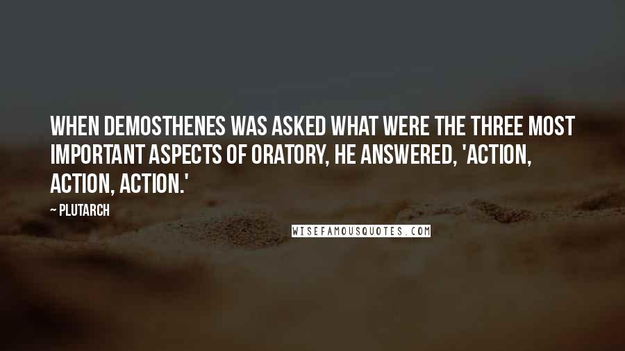Plutarch Quotes: When Demosthenes was asked what were the three most important aspects of oratory, he answered, 'Action, Action, Action.'