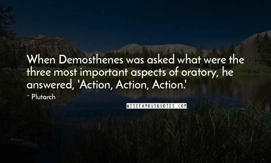 Plutarch Quotes: When Demosthenes was asked what were the three most important aspects of oratory, he answered, 'Action, Action, Action.'