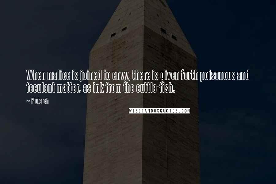 Plutarch Quotes: When malice is joined to envy, there is given forth poisonous and feculent matter, as ink from the cuttle-fish.