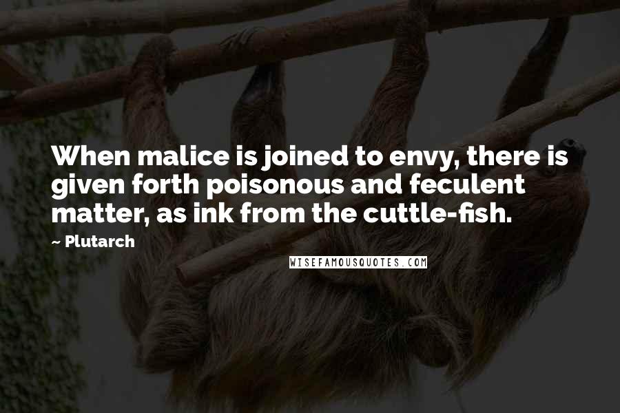 Plutarch Quotes: When malice is joined to envy, there is given forth poisonous and feculent matter, as ink from the cuttle-fish.