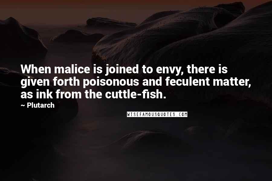 Plutarch Quotes: When malice is joined to envy, there is given forth poisonous and feculent matter, as ink from the cuttle-fish.