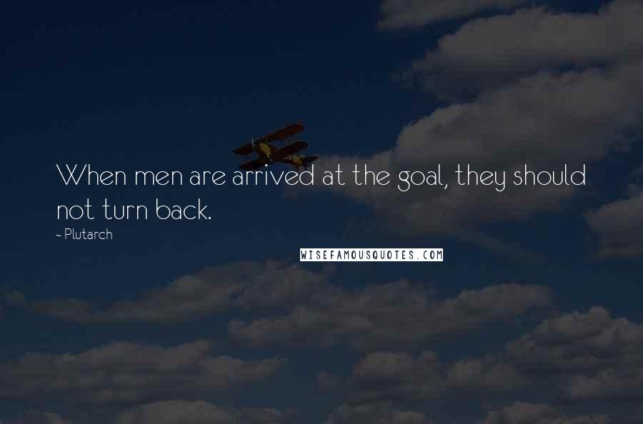 Plutarch Quotes: When men are arrived at the goal, they should not turn back.