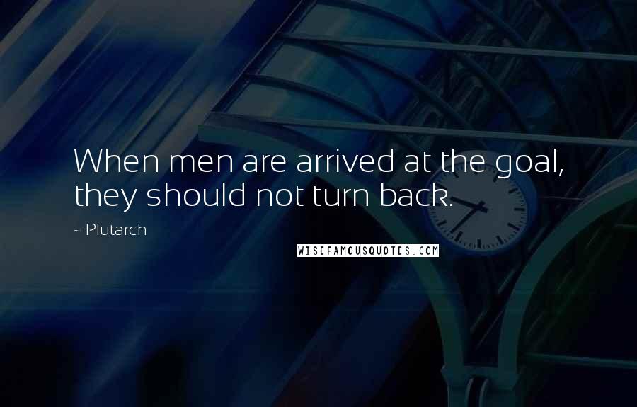 Plutarch Quotes: When men are arrived at the goal, they should not turn back.