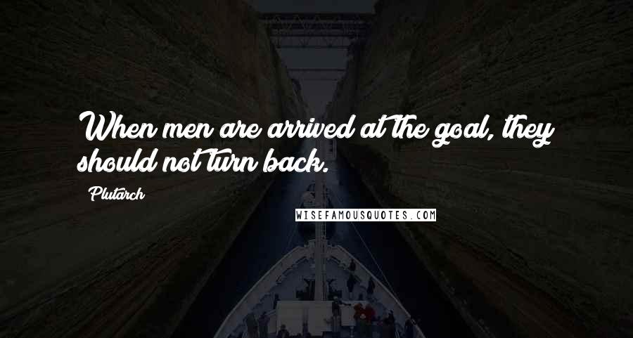 Plutarch Quotes: When men are arrived at the goal, they should not turn back.