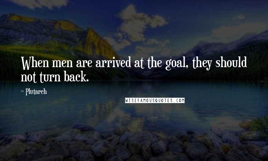 Plutarch Quotes: When men are arrived at the goal, they should not turn back.