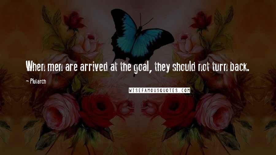 Plutarch Quotes: When men are arrived at the goal, they should not turn back.