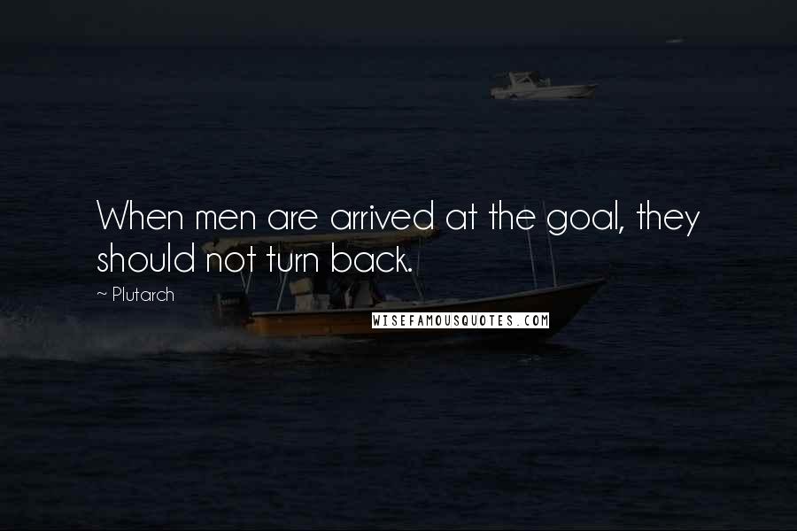 Plutarch Quotes: When men are arrived at the goal, they should not turn back.