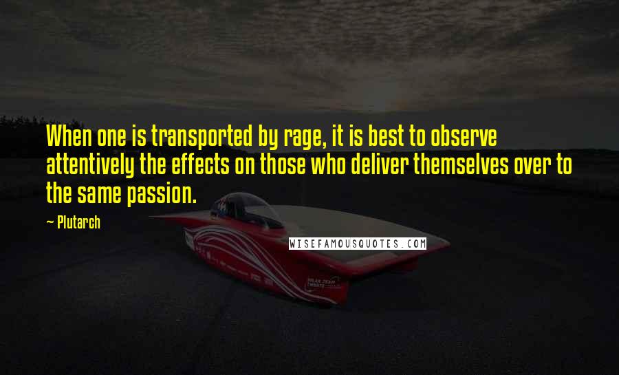 Plutarch Quotes: When one is transported by rage, it is best to observe attentively the effects on those who deliver themselves over to the same passion.