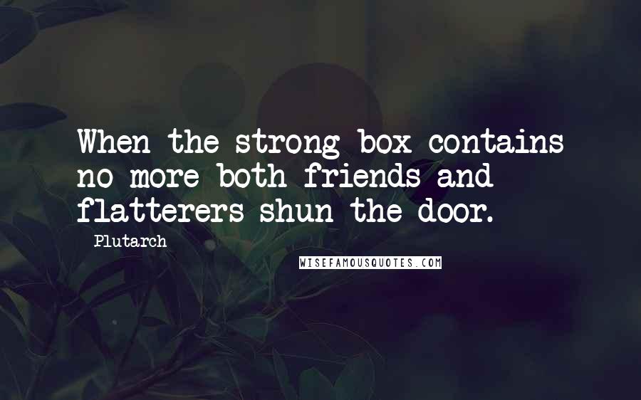 Plutarch Quotes: When the strong box contains no more both friends and flatterers shun the door.