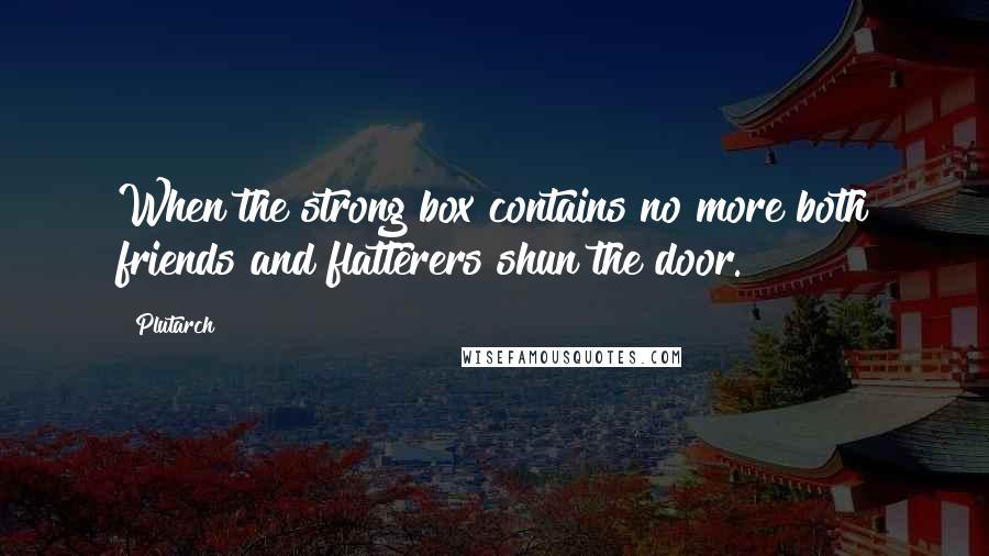 Plutarch Quotes: When the strong box contains no more both friends and flatterers shun the door.