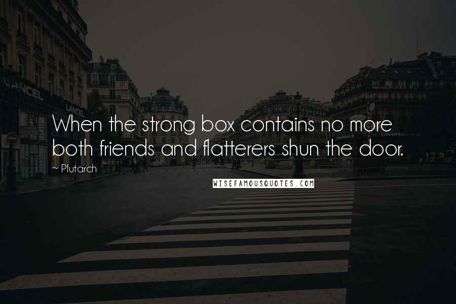 Plutarch Quotes: When the strong box contains no more both friends and flatterers shun the door.