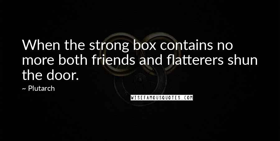 Plutarch Quotes: When the strong box contains no more both friends and flatterers shun the door.