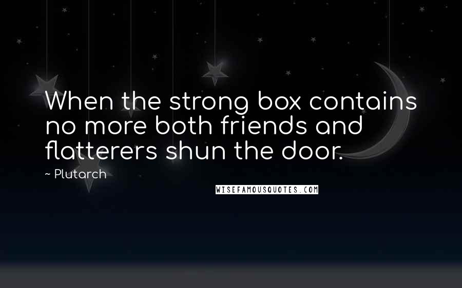 Plutarch Quotes: When the strong box contains no more both friends and flatterers shun the door.