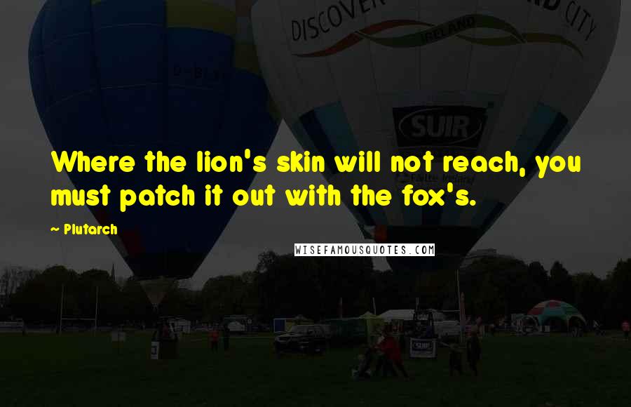 Plutarch Quotes: Where the lion's skin will not reach, you must patch it out with the fox's.