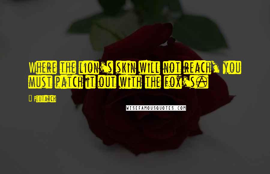 Plutarch Quotes: Where the lion's skin will not reach, you must patch it out with the fox's.