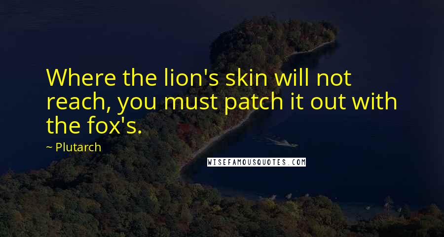 Plutarch Quotes: Where the lion's skin will not reach, you must patch it out with the fox's.