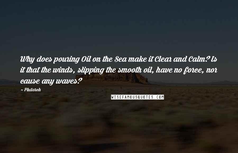 Plutarch Quotes: Why does pouring Oil on the Sea make it Clear and Calm? Is it that the winds, slipping the smooth oil, have no force, nor cause any waves?