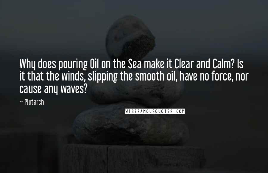 Plutarch Quotes: Why does pouring Oil on the Sea make it Clear and Calm? Is it that the winds, slipping the smooth oil, have no force, nor cause any waves?