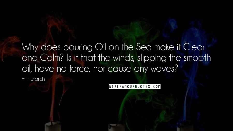 Plutarch Quotes: Why does pouring Oil on the Sea make it Clear and Calm? Is it that the winds, slipping the smooth oil, have no force, nor cause any waves?
