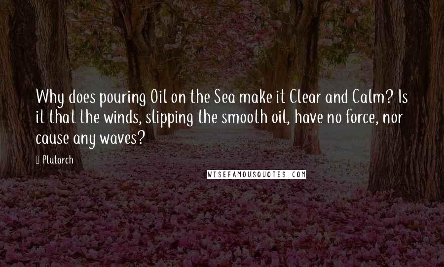 Plutarch Quotes: Why does pouring Oil on the Sea make it Clear and Calm? Is it that the winds, slipping the smooth oil, have no force, nor cause any waves?