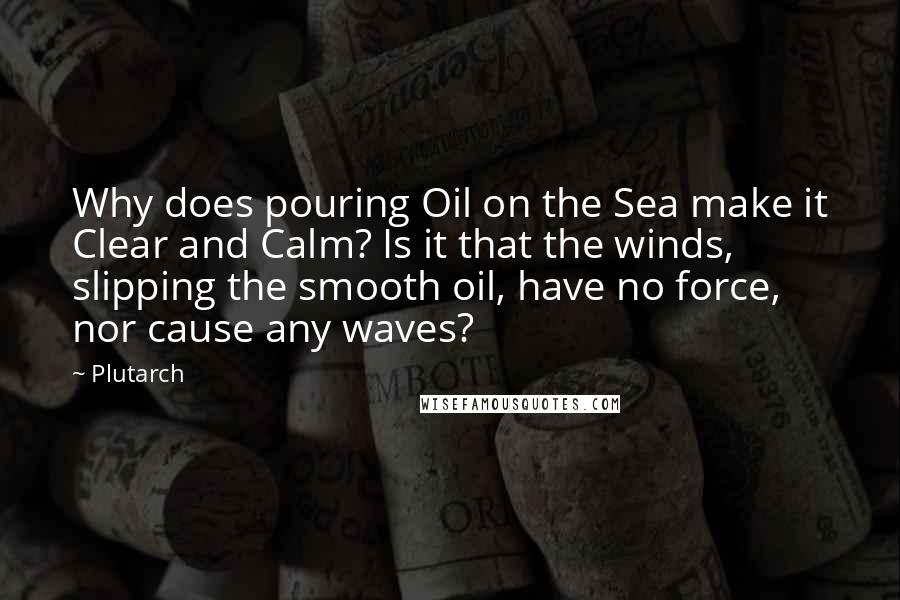 Plutarch Quotes: Why does pouring Oil on the Sea make it Clear and Calm? Is it that the winds, slipping the smooth oil, have no force, nor cause any waves?