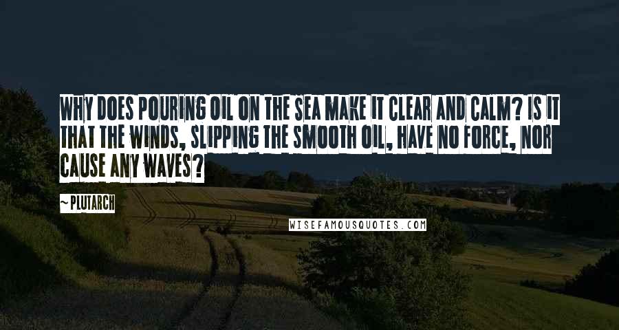 Plutarch Quotes: Why does pouring Oil on the Sea make it Clear and Calm? Is it that the winds, slipping the smooth oil, have no force, nor cause any waves?