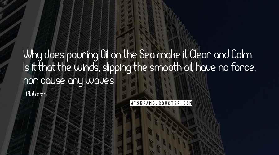 Plutarch Quotes: Why does pouring Oil on the Sea make it Clear and Calm? Is it that the winds, slipping the smooth oil, have no force, nor cause any waves?