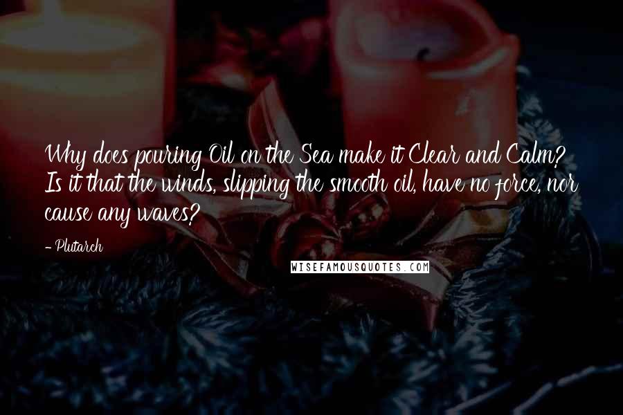 Plutarch Quotes: Why does pouring Oil on the Sea make it Clear and Calm? Is it that the winds, slipping the smooth oil, have no force, nor cause any waves?