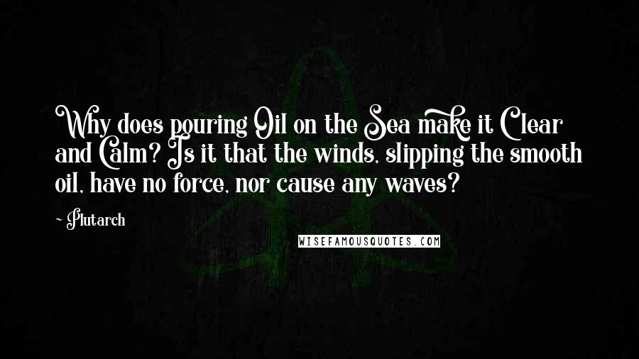 Plutarch Quotes: Why does pouring Oil on the Sea make it Clear and Calm? Is it that the winds, slipping the smooth oil, have no force, nor cause any waves?