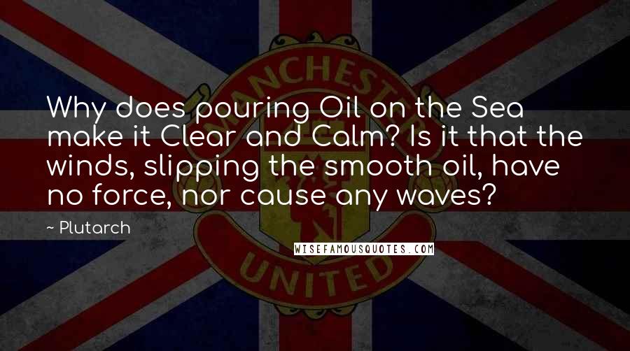 Plutarch Quotes: Why does pouring Oil on the Sea make it Clear and Calm? Is it that the winds, slipping the smooth oil, have no force, nor cause any waves?