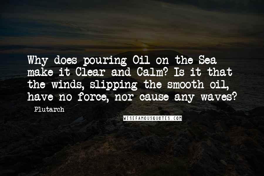 Plutarch Quotes: Why does pouring Oil on the Sea make it Clear and Calm? Is it that the winds, slipping the smooth oil, have no force, nor cause any waves?